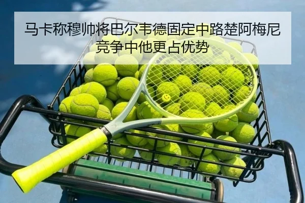 马卡称穆帅将巴尔韦德固定中路楚阿梅尼竞争中他更占优势