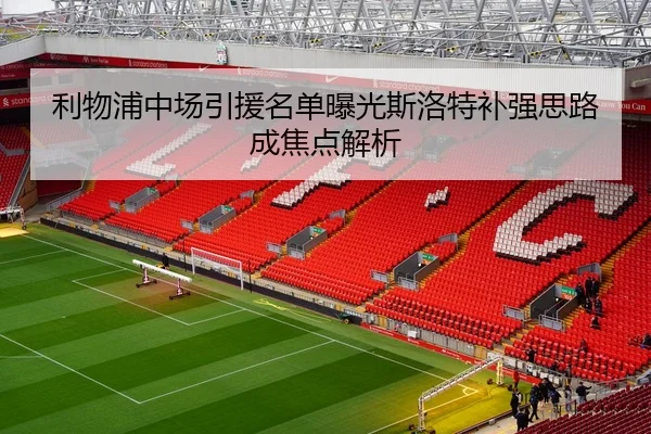 利物浦中场引援名单曝光斯洛特补强思路成焦点解析
