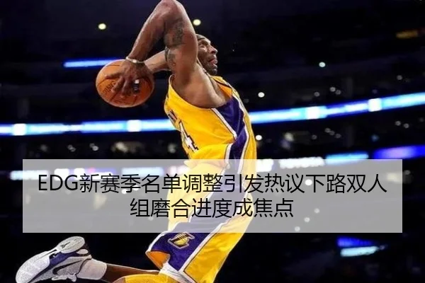 EDG新赛季名单调整引发热议下路双人组磨合进度成焦点